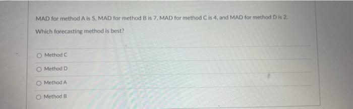 Mad For Method A Is 5 Mad For Method B Is 7 Mad For Method C Is 4 And Mad For Method Is 2 Which Forecasting Method Is 1