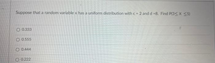 Suppose That A Random Variable X Has A Uniform Distribution With C 2 And D 8 Find P3sx 35 O 0 333 O 0 555 O 0 444 O 1