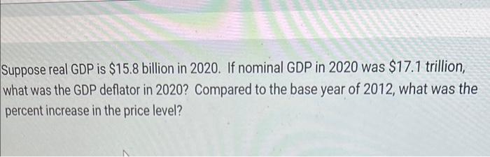 Suppose Real Gdp Is 15 8 Billion In 2020 If Nominal Gdp In 2020 Was 17 1 Trillion What Was The Gdp Deflator In 2020 1