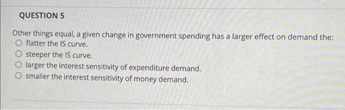 Question 5 Other Things Equal A Given Change In Government Spending Has A Larger Effect On Demand The Flatter The Is C 1