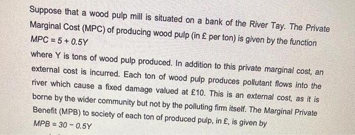 Suppose That A Wood Pulp Mill Is Situated On A Bank Of The River Tay The Private Marginal Cost Mpc Of Producing Wood 1