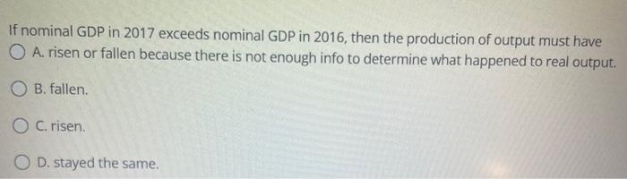 If Nominal Gdp In 2017 Exceeds Nominal Gdp In 2016 Then The Production Of Output Must Have O A Risen Or Fallen Because 1