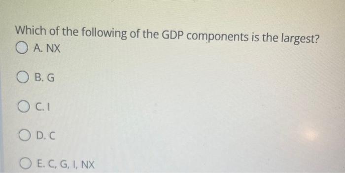 Which Of The Following Of The Gdp Components Is The Largest O A Nx Ob G O C 1 Od C O E C G I Nx Money Eliminates 1