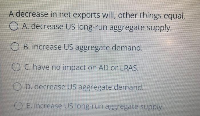 A Decrease In Net Exports Will Other Things Equal O A Decrease Us Long Run Aggregate Supply O B Increase Us Aggrega 1