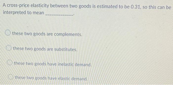 A Cross Price Elasticity Between Two Goods Is Estimated To Be 0 31 So This Can Be Interpreted To Mean These Two Goods A 1