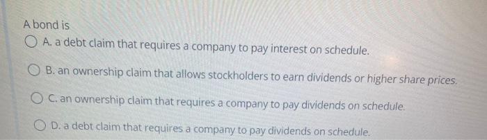 A Bond Is O A A Debt Claim That Requires A Company To Pay Interest On Schedule Ob An Ownership Claim That Allows Stoc 1