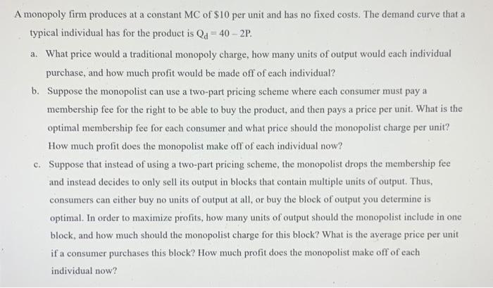 A Monopoly Firm Produces At A Constant Mc Of 10 Per Unit And Has No Fixed Costs The Demand Curve That A Typical Indivi 1