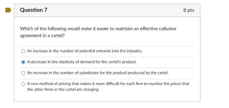 Question 7 8 Pts Which Of The Following Would Make It Easier To Maintain An Effective Collusive Agreement In A Cartel A 1