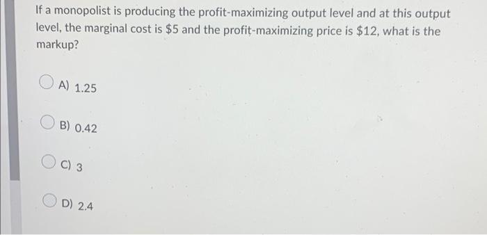 If A Monopolist Is Producing The Profit Maximizing Output Level And At This Output Level The Marginal Cost Is 5 And Th 1