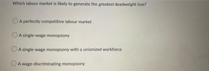 Which Labour Market Is Likely To Generate The Greatest Deadweight Loss Oa Perfectly Competitive Labour Market A Single 1