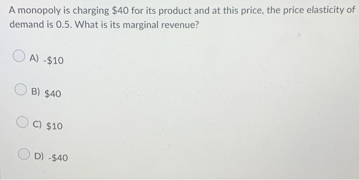 A Monopoly Is Charging 40 For Its Product And At This Price The Price Elasticity Of Demand Is 0 5 What Is Its Margina 1