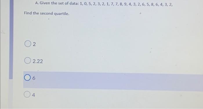 A Given The Set Of Data 1 0 5 2 3 2 1 7 7 8 9 4 3 2 6 5 8 6 4 3 2 Find The Second Quartile 2 2 22 1