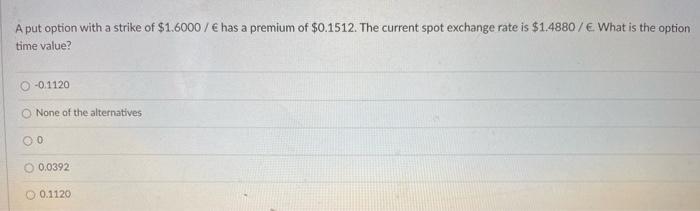 A Put Option With A Strike Of 1 6000 Has A Premium Of 0 1512 The Current Spot Exchange Rate Is 1 4880 E What Is 1