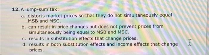 12 A Lump Sum Tax A Distorts Market Prices So That They Do Not Simultaneously Equal Msb And Msc B Can Result In Pri 1
