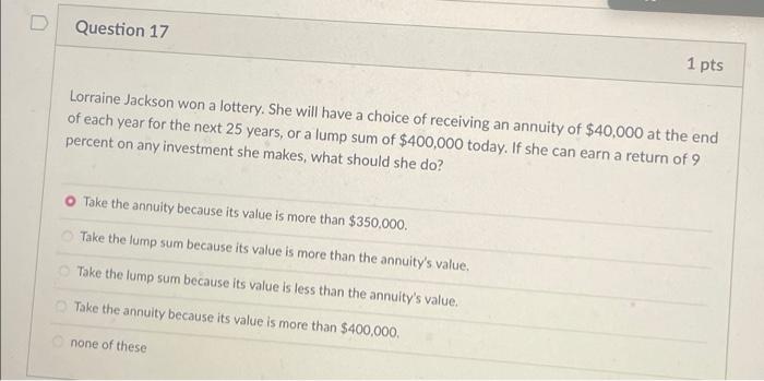 D Question 17 1 Pts Lorraine Jackson Won A Lottery She Will Have A Choice Of Receiving An Annuity Of 40 000 At The End 1