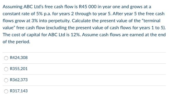Assuming Abc Ltd S Free Cash Flow Is R45 000 In Year One And Grows At A Constant Rate Of 5 P A For Years 2 Through To 1