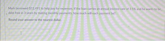 Mark Borrowed 12 491 To Help Pay For Expenses If The Loan Carries An Annual Interest Rate Of 3 5 And He Wants To Be D 1