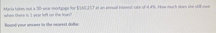 Maria Takes Out A 30 Year Mortgage For 160 217 At An Annual Interest Rate Of 4 4 How Much Does She Still Owe When The 1