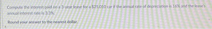 Compute The Interest Paid On A 3 Year Lease For A 25 010 Car If The Annual Rate Of Depreciation Is 16 And The Lease S 1