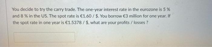 You Decide To Try The Carry Trade The One Year Interest Rate In The Eurozone Is 5 And 8 In The Us The Spot Rate Is 1