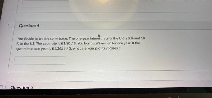 Question 4 You Decide To Try The Carry Trade The One Year Interest Rate In The Uk Is 8 And 10 In The Us The Spot Ra 1