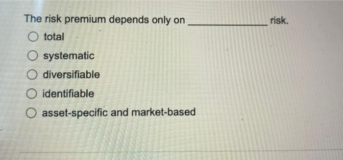 Risk The Risk Premium Depends Only On O Total O Systematic Diversifiable O Identifiable O Asset Specific And Market Bas 1