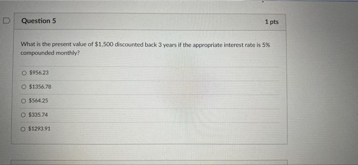 D Question 5 1 Pts What Is The Present Value Of 1 500 Discounted Back 3 Years If The Appropriate Interest Rate Is 5 Co 1