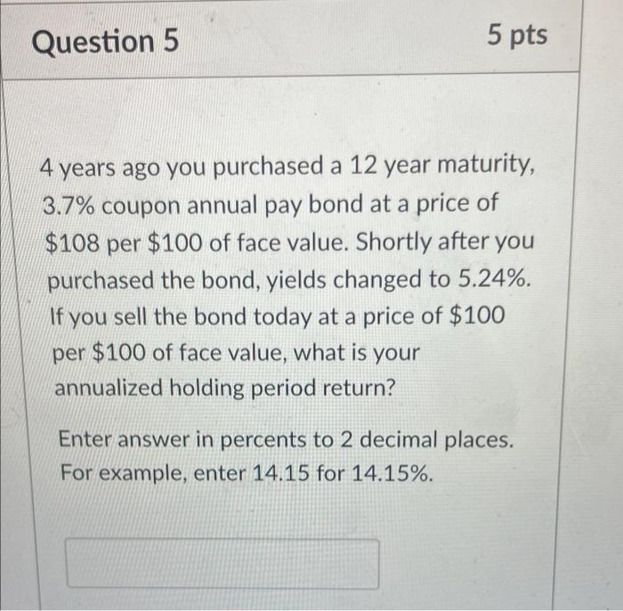 Question 5 5 Pts 4 Years Ago You Purchased A 12 Year Maturity 3 7 Coupon Annual Pay Bond At A Price Of 108 Per 100 O 1