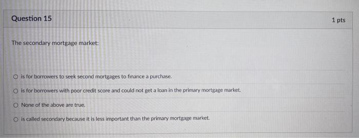 Question 15 1 Pts The Secondary Mortgage Market Is For Borrowers To Seek Second Mortgages To Finance A Purchase O Is F 1