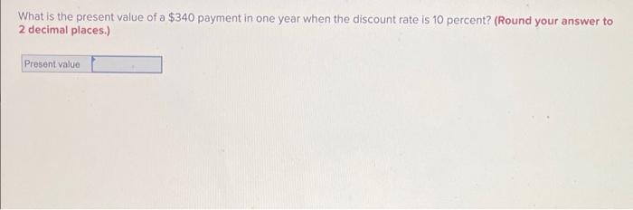 What Is The Present Value Of A 340 Payment In One Year When The Discount Rate Is 10 Percent Round Your Answer To 2 De 1