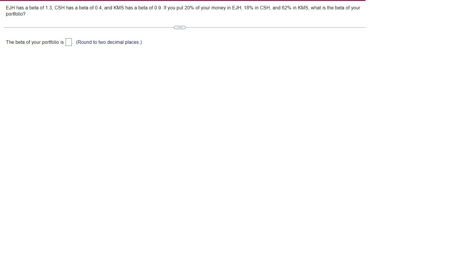 Ejh Has A Beta Of 1 3 Csh Has A Beta Of 0 4 And Kms Has A Beta Of 0 9 If You Put 20 Of Your Money In Ejh 18 In Csh 1