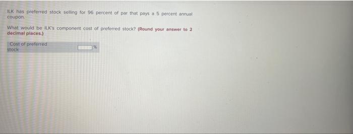 Ilk Has Preferred Stock Selling For 96 Percent Of Par That Pays A 5 Percent Annual Coupon What Would Be Ilk S Component 1