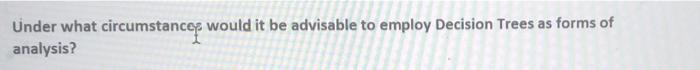 Under What Circumstances Would It Be Advisable To Employ Decision Trees As Forms Of Analysis 1