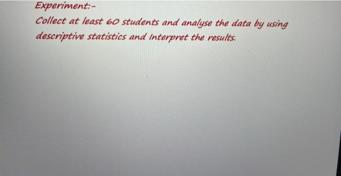 Experiment Collect At Least 60 Students And Analyse The Data By Using Descriptive Statistics And Interpret The Results 1