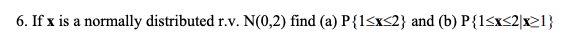 6 If X Is A Normally Distributed R V N 0 2 Find A P 1 X 2 And B P 1 X 2x1 1
