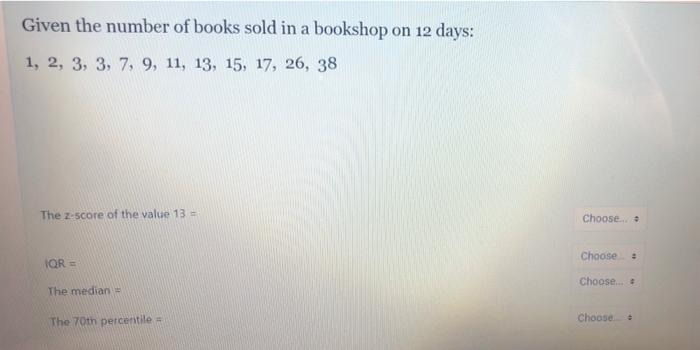 Given The Number Of Books Sold In A Bookshop On 12 Days 1 2 3 3 7 9 11 13 15 17 26 38 The Z Score Of The Val 1