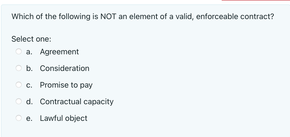 Which Of The Following Is Not An Element Of A Valid Enforceable Contract Select One A Agreement O B Consideration O 1
