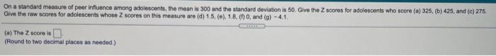 On A Standard Measure Of Peer Influence Among Adolescents The Mean Is 300 And The Standard Deviation Is 50 Give The Z 1