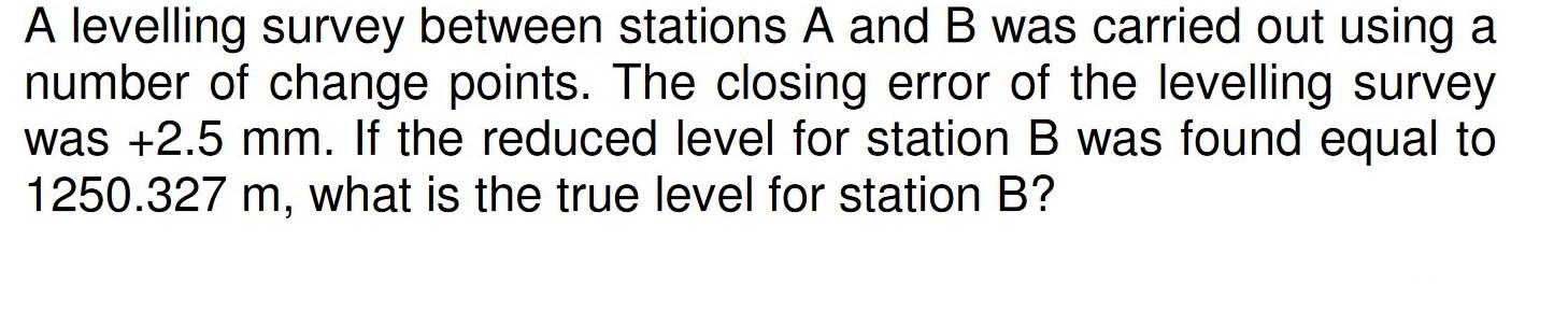 A Levelling Survey Between Stations A And B Was Carried Out Using A Number Of Change Points The Closing Error Of The Le 1