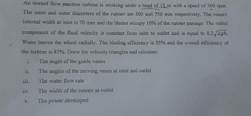 An Inward Flow Reaction Turbine Is Working Under A Head Of 15 M With A Speed Of 300 Rpm The Inner And Outer Diameters O 1