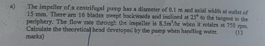 The Impeller Of A Centrifugal Pump Has A Diameter Of 0 1 M And Axial Width At Outlet Of 15 Mm There Are 16 Blades Swept 1