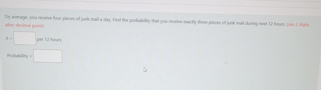 On Average You Receive Four Pieces Of Junk Mail A Day Find The Probability That You Receive Exactly Three Pieces Of Ju 1