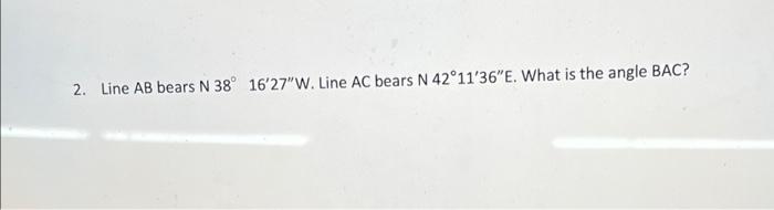 2 Line Ab Bears N 38 16 27 W Line Ac Bears N 42 11 36 E What Is The Angle Bac 1