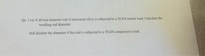 Qu 3 A A 40 Mm Diameter Rod Of Aluminum Alloy Is Subjected To A 50 Kn Tensile Load Calculate The Resulting Rod Diame 1