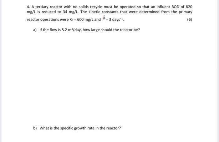 4 A Tertiary Reactor With No Solids Recycle Must Be Operated So That An Influent Bod Of 820 Mg L Is Reduced To 34 Mg L 1