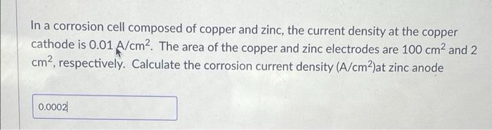 In A Corrosion Cell Composed Of Copper And Zinc The Current Density At The Copper Cathode Is 0 01 A Cm2 The Area Of Th 1