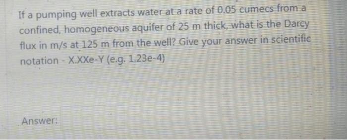 If A Pumping Well Extracts Water Ata Rate Of 0 05 Cumecs From A Confined Homogeneous Aquifer Of 25 M Thick What Is The 1