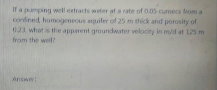 If A Pumping Well Extracts Water Ata Rate Of 0 05 Cumecs From A Confined Homogeneous Aquifer Of 25 M Thick What Is The 2