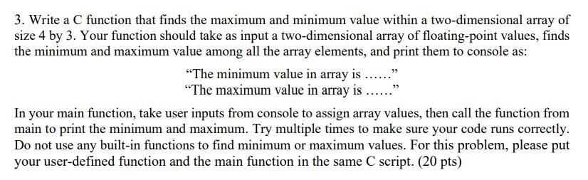 99 3 Write A C Function That Finds The Maximum And Minimum Value Within A Two Dimensional Array Of Size 4 By 3 Your Fu 1