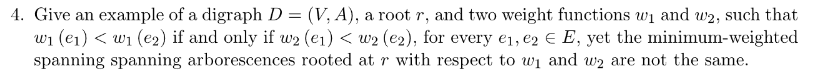 4 Give An Example Of A Digraph D V A A Root R And Two Weight Functions Wi And W2 Such That Wi Ei Wi E2 If A 1